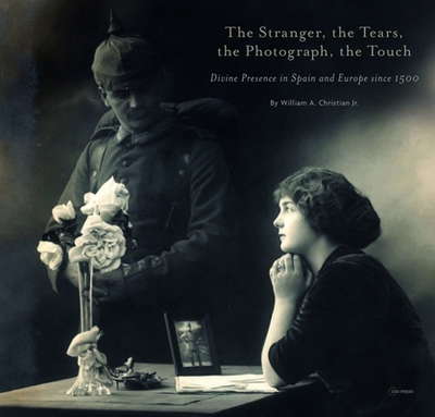 The Stranger, the Tears, the Photograph, the Touch: Divine Presence in Spain and Europe Since 1500 - Christian Jr., William A.