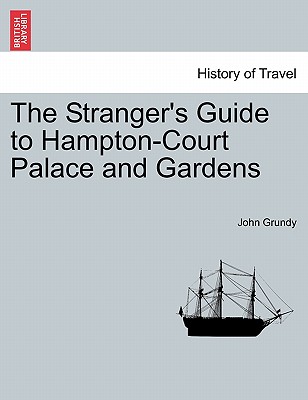 The Stranger's Guide to Hampton-Court Palace and Gardens - Grundy, John