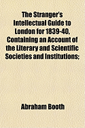 The Stranger's Intellectual Guide to London for 1839-40, Containing an Account of the Literary