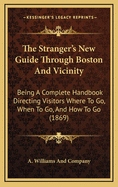 The Stranger's New Guide Through Boston and Vicinity: Being a Complete Handbook Directing Visitors Where to Go, When to Go, and How to Go (1869)