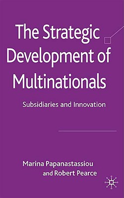 The Strategic Development of Multinationals: Subsidiaries and Innovation - Papanastassiou, M, and Pearce, R
