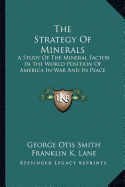 The Strategy Of Minerals: A Study Of The Mineral Factor In The World Position Of America In War And In Peace - Smith, George Otis, and Lane, Franklin K (Introduction by)