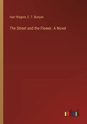 The Street and the Flower. A Novel - Wagner, Harr, and Bunyan, E T