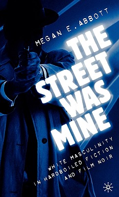 The Street Was Mine: White Masculinity in Hardboiled Fiction and Film Noir - Abbott, M