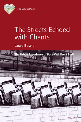 The Streets Echoed with Chants: The Urban Experience of Post-War West Berlin - Madgin, Rebecca, and Kenny, Nicolas, and Bowie, Laura