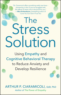 The Stress Solution: Using Empathy and Cognitive Behavioral Therapy to Reduce Anxiety and Develop Resilience - Ciaramicoli, Arthur P., Ph.D.