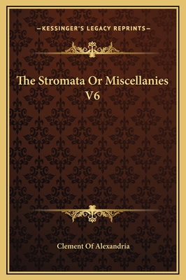 The Stromata or Miscellanies V6 - Alexandria, Clement Of