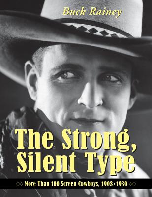 The Strong, Silent Type: Over 100 Screen Cowboys, 1903-1930 - Rainey, Buck