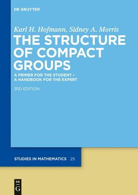 The Structure of Compact Groups: A Primer for the Student - A Handbook for the Expert - Hofmann, Karl H, and Morris, Sidney A