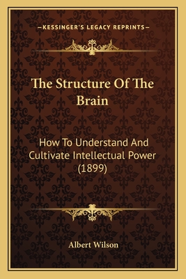 The Structure of the Brain: How to Understand and Cultivate Intellectual Power (1899) - Wilson, Albert