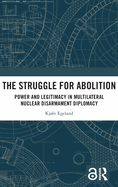 The Struggle for Abolition: Power and Legitimacy in Multilateral Nuclear Disarmament Diplomacy