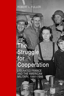 The Struggle for Cooperation: Liberated France and the American Military, 1944-1946 - Fuller, Robert L