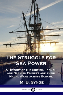 The Struggle for Sea Power: A History of the British, French and Spanish Empires and their Naval Wars across Europe - Synge, M B