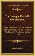 The Struggle for Self-Government: Being an Attempt to Trace American Political Corruption to Its Sources in Six States of the United States