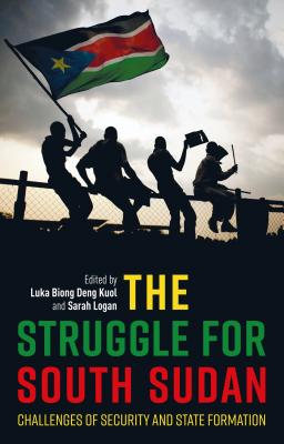 The Struggle for South Sudan: Challenges of Security and State Formation - Kuol, Luka Biong Deng, Dr. (Editor), and Logan, Sarah (Editor), and Collier, Paul, Prof. (Foreword by)