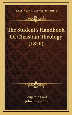 The Student's Handbook of Christian Theology (1870) - Field, Benjamin, and Symons, John C (Editor)
