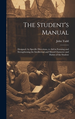 The Student's Manual: Designed, by Specific Directions, to Aid in Forming and Strengthening the Intellectual and Moral Character and Habits of the Student - Todd, John