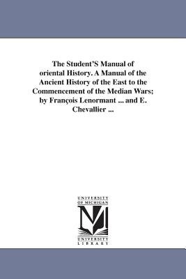 The Student's Manual of Oriental History. a Manual of the Ancient History of the East to the Commencement of the Median Wars; By Fran OIS Lenormant .. - Lenormant, Francois, Professor