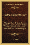 The Student's Mythology: A Compendium of Greek, Roman, Egyptian, Assyrian, Persian, Hindoo, Chinese, Thibetian, Scandinavian, Celtic, Aztec, and Peruvian Mythologies, in Accordance with Standard Authorities