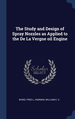 The Study and Design of Spray Nozzles as Applied to the De La Vergne oil Engine - Ward, Fred L, and Harman, William E S