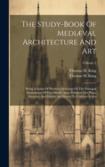 The Study-book Of Medival Architecture And Art: Being A Series Of Working Drawings Of The Principal Monuments Of The Middle Ages. Whereof The Plans, Sections, And Details Are Drawn To Uniform Scales; Volume 2