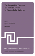 The Study of Fast Processes and Transient Species by Electron Pulse Radiolysis: Proceedings of the NATO Advanced Study Institute Held Ay Capri, Italy, 7-18 September, 1981