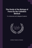 The Study of the Biology of Ferns by the Collodion Method: For Advanced and Collegiate Students