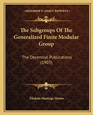 The Subgroups Of The Generalized Finite Modular Group: The Decennial Publications (1903) - Moore, Eliakim Hastings