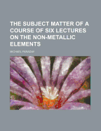 The Subject Matter of a Course of Six Lectures on the Non-Metallic Elements