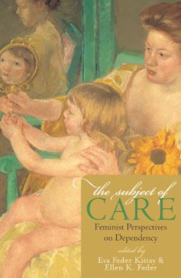 The Subject of Care: Feminist Perspectives on Dependency - Kittay, Eva Feder (Editor), and Feder, Ellen K (Editor)