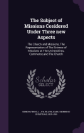 The Subject of Missions Cosidered Under Three new Aspects: The Church and Missions, The Representation of The Science of Missions at The Universitires, Commerce and The Church