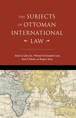 The Subjects of Ottoman International Law - Can, Lle (Contributions by), and Low, Michael Christopher (Contributions by), and Schull, Kent F. (Editor)