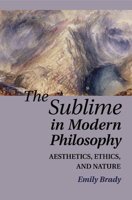 The Sublime in Modern Philosophy: Aesthetics, Ethics, and Nature - Brady, Emily