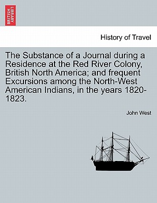 The Substance of a Journal During a Residence at the Red River Colony, British North America; And Frequent Excursions Among the North-West American in - West, John