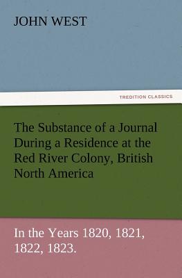 The Substance of a Journal During a Residence at the Red River Colony, British North America and Frequent Excursions Among the North-West American Ind - West, John, Jr.
