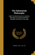 The Substantial Philosophy: Eight Hundred Answers to as Many Questions Concerning the Most Scientific Revolution of the Age