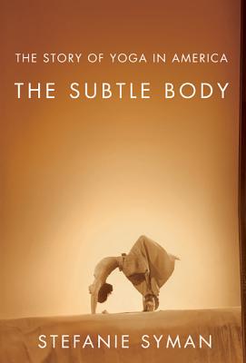 The Subtle Body: The Story of Yoga in America - Syman, Stefanie