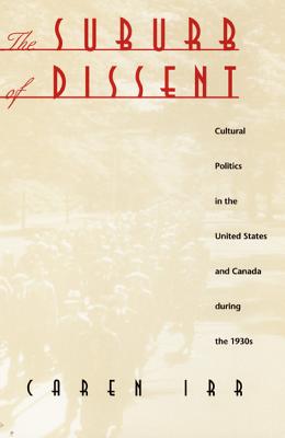 The Suburb of Dissent: Cultural Politics in the United States and Canada During the 1930s - Irr, Caren