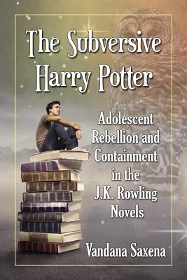 The Subversive Harry Potter: Adolescent Rebellion and Containment in the J.K. Rowling Novels - Saxena, Vandana