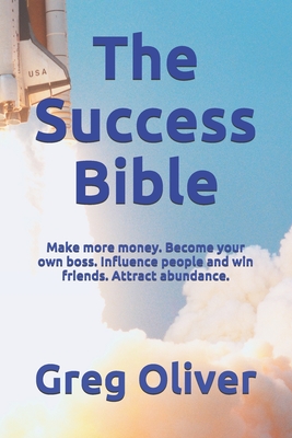 The Success Bible: Make more money. Become your own boss. Influence people and win friends. Attract abundance. - Oliver, Greg