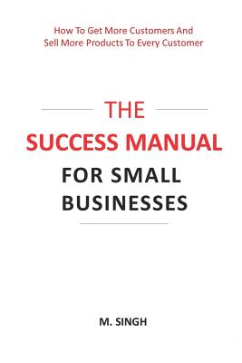 The Success Manual for Small Businesses: How to Attract More Customers to Your Business and Sell More of Your Products and Services to Every Customer. - Singh, Manpreet