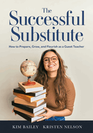 The Successful Substitute: How to Prepare, Grow, and Flourish as a Guest Teacher (Practical Tips, Teaching Strategies, and Classroom Activities for Successful Substitute Teaching)
