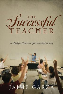 The Successful Teacher: 21 Strategies To Ensure Success in the Classroom - Garza, Jaime