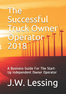 The Successful Truck Owner Operator 2018: A Business Guide For The Start-Up Independent Owner Operator