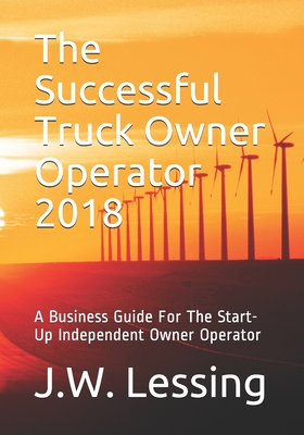 The Successful Truck Owner Operator 2018: A Business Guide For The Start-Up Independent Owner Operator - Lessing, J W