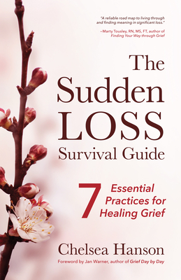The Sudden Loss Survival Guide: Seven Essential Practices for Healing Grief (Bereavement, Suicide, Mourning) - Hanson, Chelsea, and Tousley, Marty (Afterword by), and Warner, Jan (Foreword by)