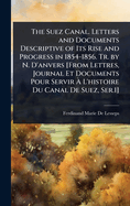 The Suez Canal. Letters and Documents Descriptive of Its Rise and Progress in 1854-1856. Tr. by N. D'anvers [From Lettres, Journal Et Documents Pour Servir  L'histoire Du Canal De Suez, Ser.1]