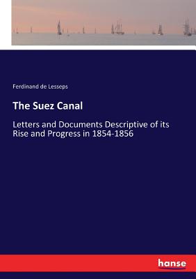 The Suez Canal: Letters and Documents Descriptive of its Rise and Progress in 1854-1856 - Lesseps, Ferdinand De