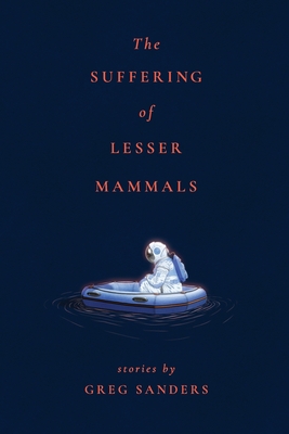 The Suffering of Lesser Mammals: Stories by Greg Sanders - Sanders, Greg