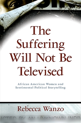 The Suffering Will Not Be Televised: African American Women and Sentimental Political Storytelling - Wanzo, Rebecca